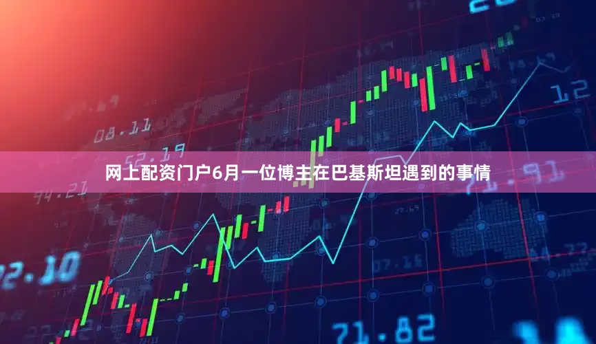 网上配资门户6月一位博主在巴基斯坦遇到的事情