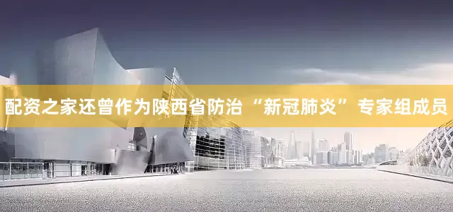 配资之家还曾作为陕西省防治 “新冠肺炎” 专家组成员