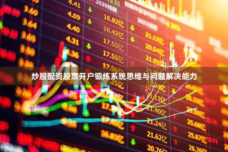 炒股配资股票开户锻炼系统思维与问题解决能力