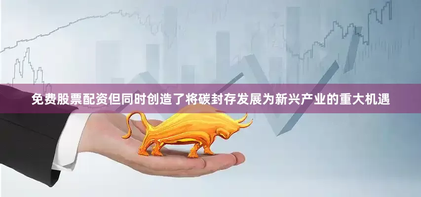 免费股票配资但同时创造了将碳封存发展为新兴产业的重大机遇