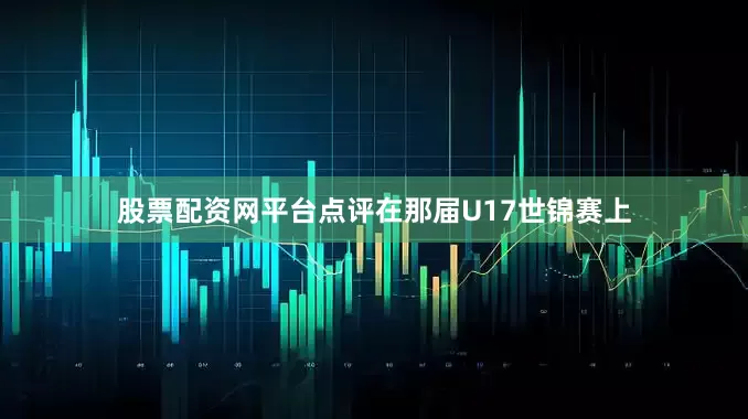 股票配资网平台点评在那届U17世锦赛上