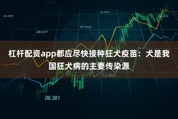 杠杆配资app都应尽快接种狂犬疫苗：犬是我国狂犬病的主要传染源