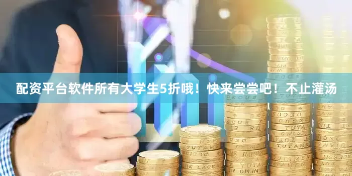 配资平台软件所有大学生5折哦！快来尝尝吧！不止灌汤