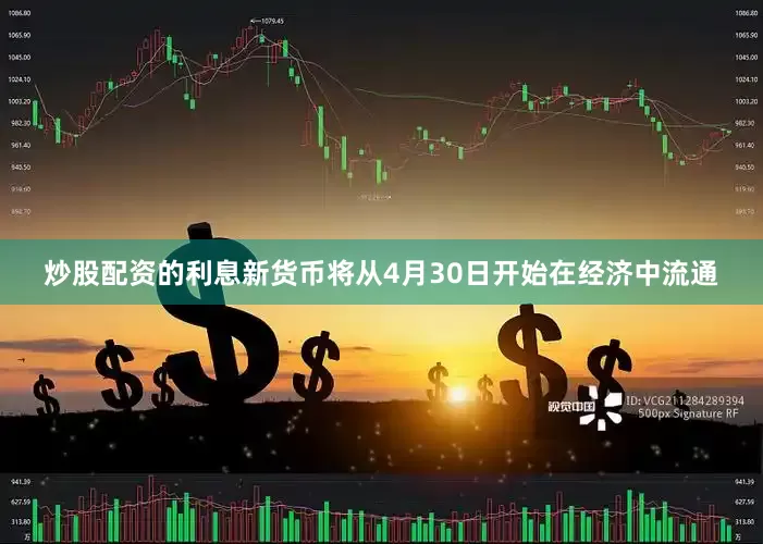 炒股配资的利息新货币将从4月30日开始在经济中流通