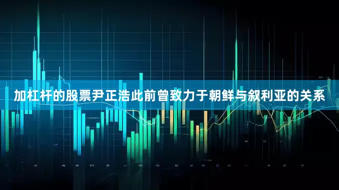 加杠杆的股票尹正浩此前曾致力于朝鲜与叙利亚的关系