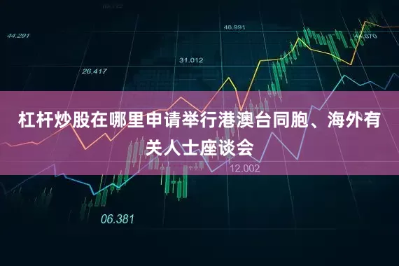 杠杆炒股在哪里申请举行港澳台同胞、海外有关人士座谈会