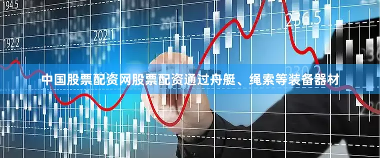 中国股票配资网股票配资通过舟艇、绳索等装备器材