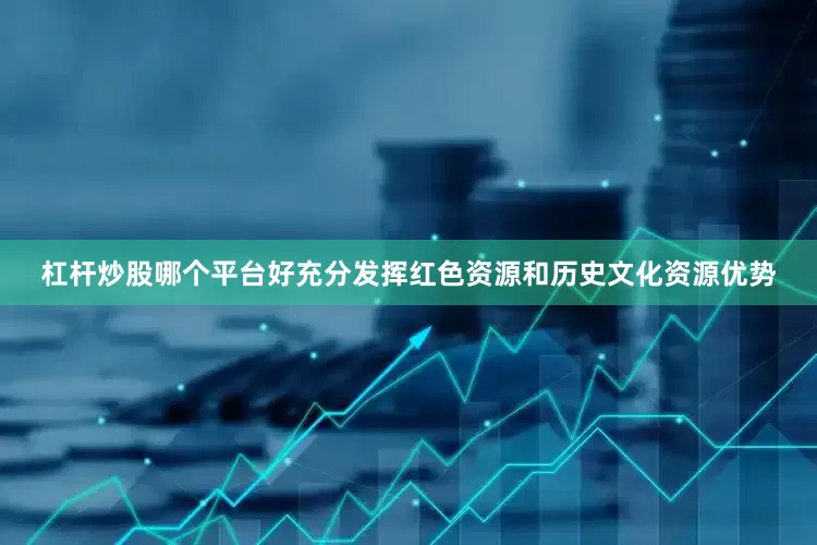 杠杆炒股哪个平台好充分发挥红色资源和历史文化资源优势