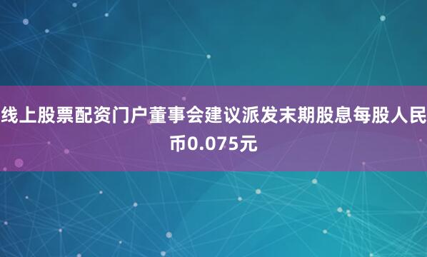 线上股票配资门户董事会建议派发末期股息每股人民币0.075元