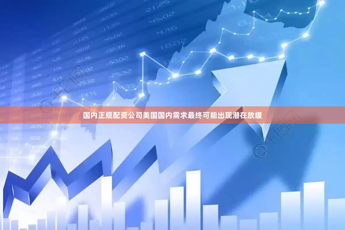 国内正规配资公司美国国内需求最终可能出现潜在放缓