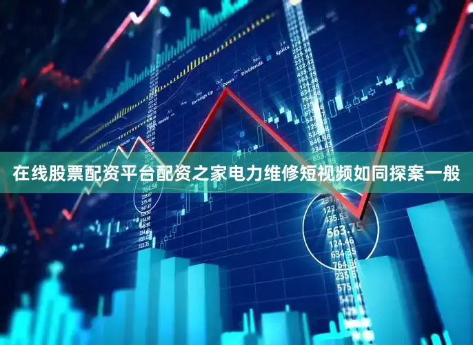 在线股票配资平台配资之家电力维修短视频如同探案一般