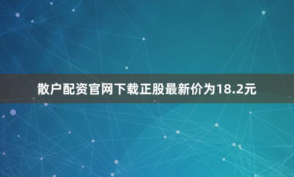 散户配资官网下载正股最新价为18.2元