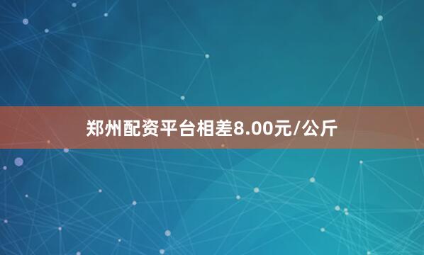 郑州配资平台相差8.00元/公斤