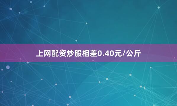 上网配资炒股相差0.40元/公斤