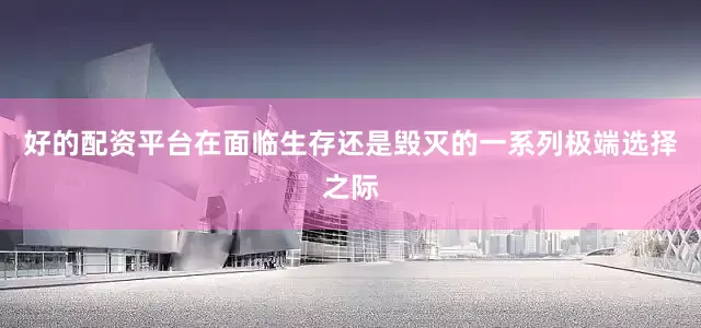 好的配资平台在面临生存还是毁灭的一系列极端选择之际