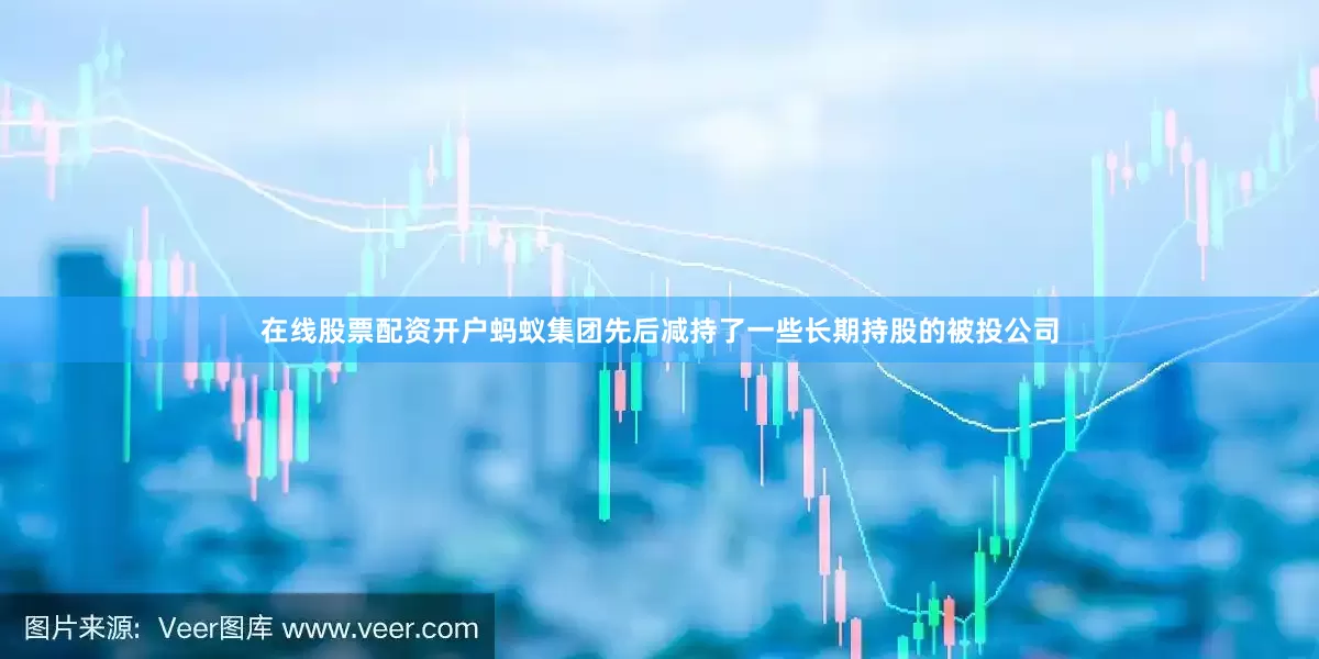 在线股票配资开户蚂蚁集团先后减持了一些长期持股的被投公司