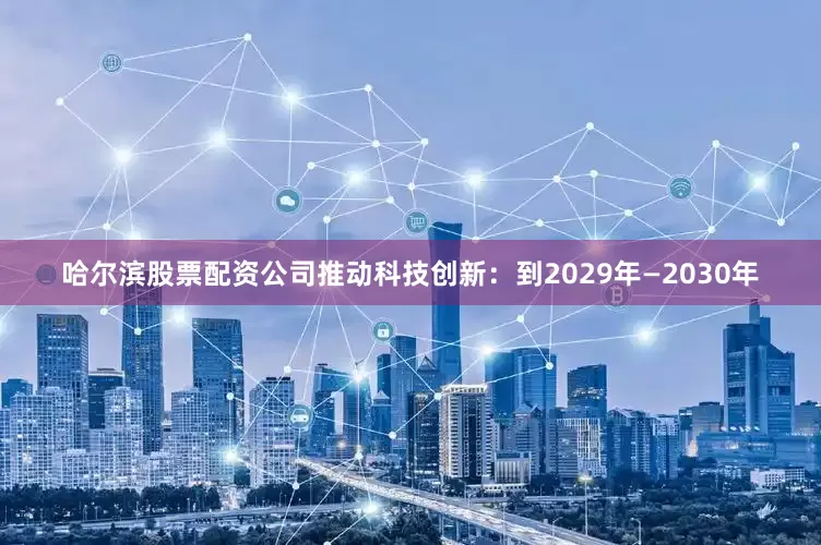哈尔滨股票配资公司推动科技创新：到2029年—2030年