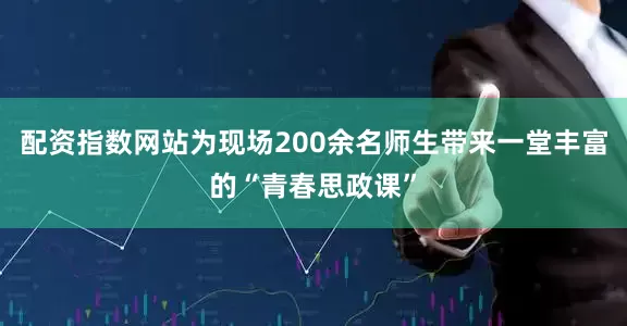 配资指数网站为现场200余名师生带来一堂丰富的“青春思政课”
