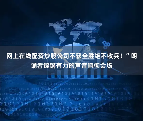 网上在线配资炒股公司不获全胜绝不收兵！”朗诵者铿锵有力的声音响彻会场