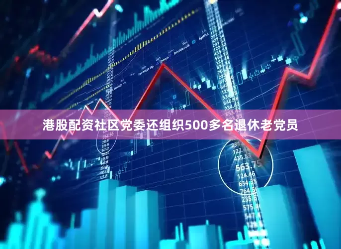 港股配资社区党委还组织500多名退休老党员