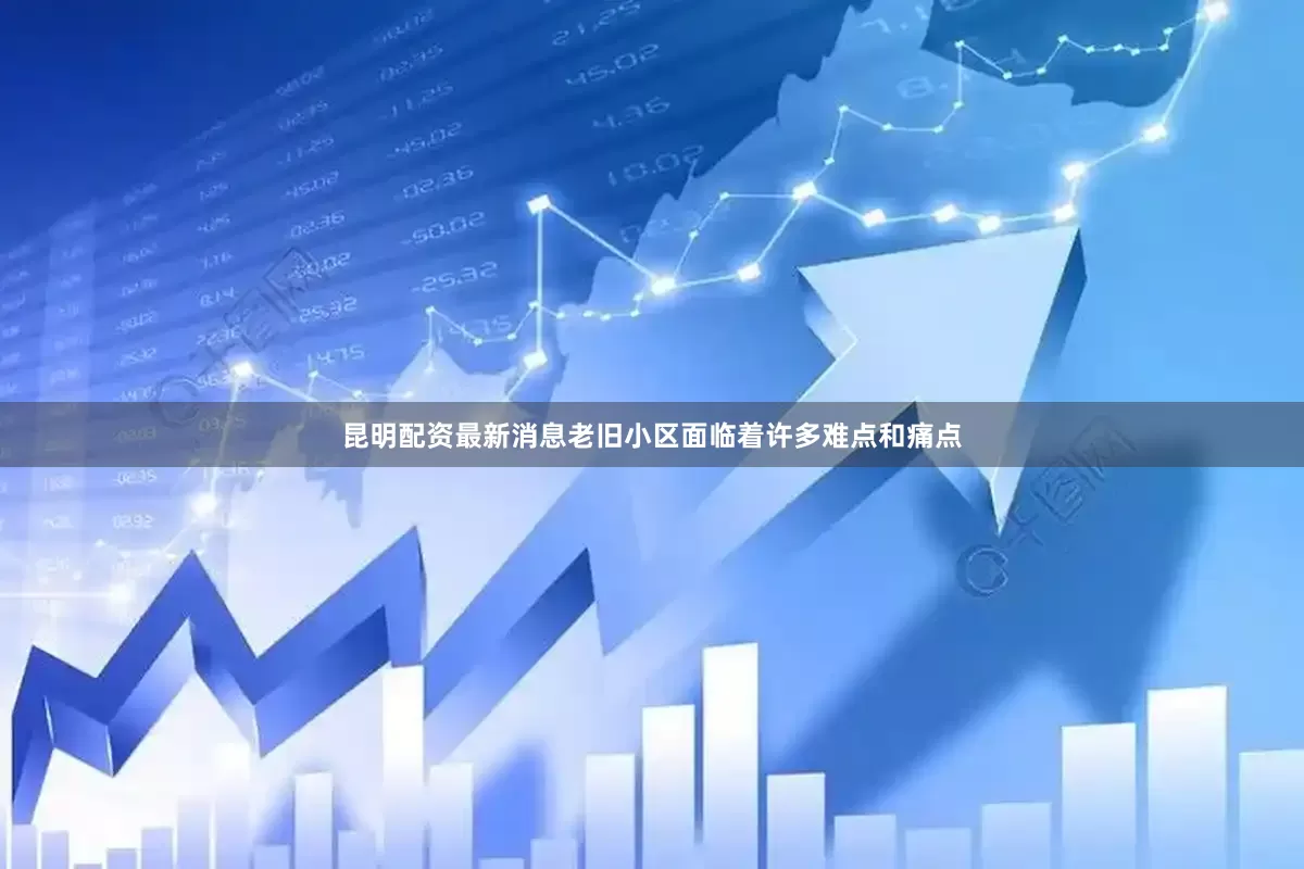 昆明配资最新消息老旧小区面临着许多难点和痛点