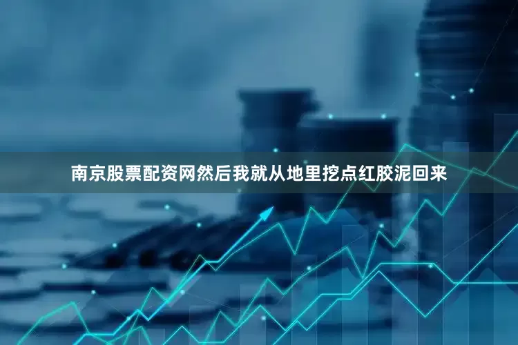 南京股票配资网然后我就从地里挖点红胶泥回来