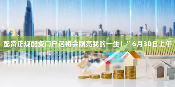 配资正规配资门户这将会照亮我的一生！”6月30日上午