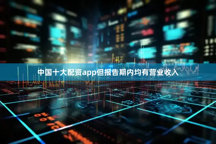 中国十大配资app但报告期内均有营业收入