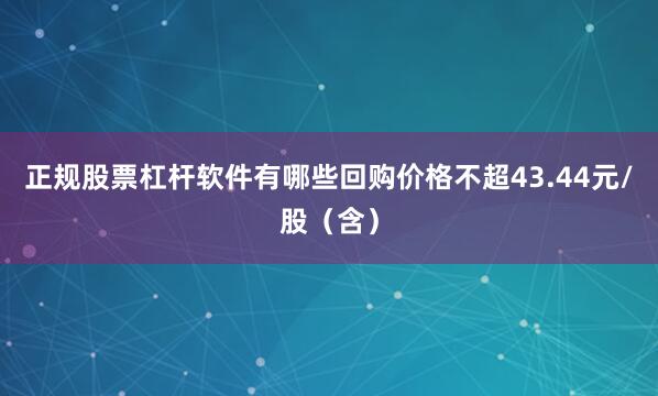 正规股票杠杆软件有哪些回购价格不超43.44元/股（含）