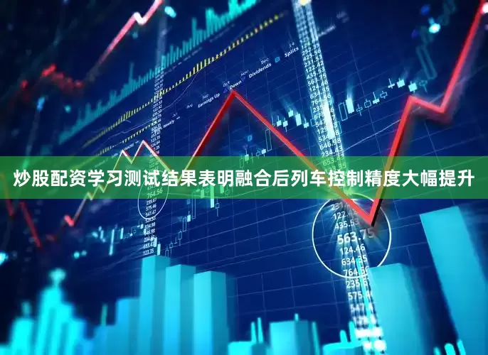 炒股配资学习测试结果表明融合后列车控制精度大幅提升