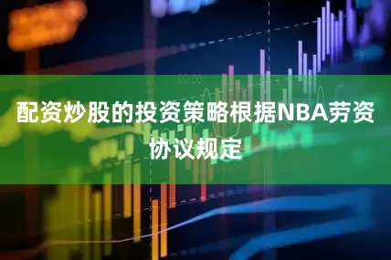 配资炒股的投资策略根据NBA劳资协议规定