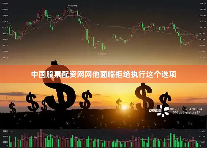 中国股票配资网网他面临拒绝执行这个选项