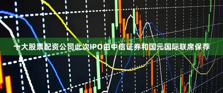 十大股票配资公司此次IPO由中信证券和国元国际联席保荐