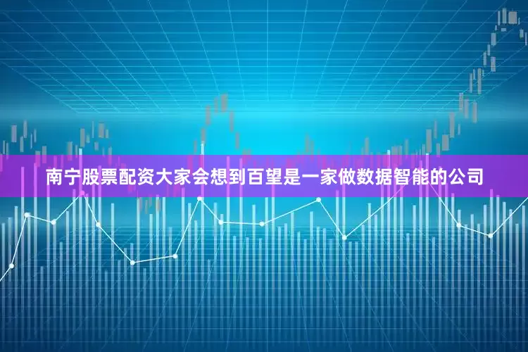 南宁股票配资大家会想到百望是一家做数据智能的公司