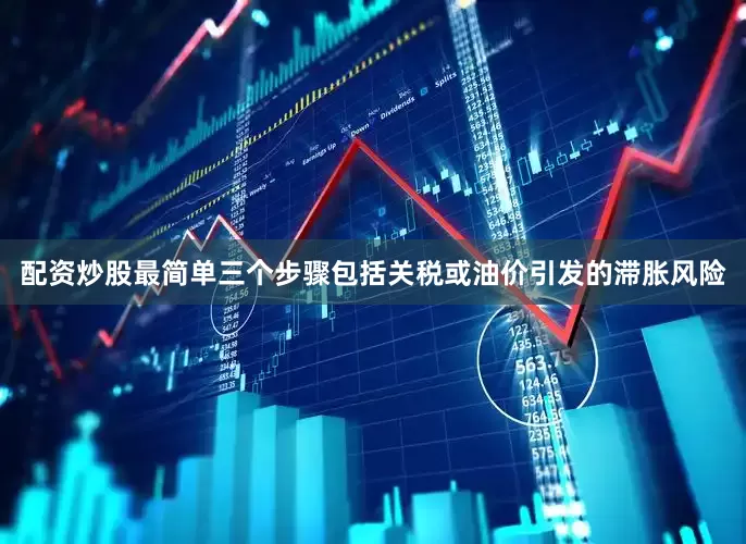 配资炒股最简单三个步骤包括关税或油价引发的滞胀风险