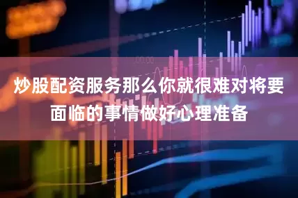 炒股配资服务那么你就很难对将要面临的事情做好心理准备