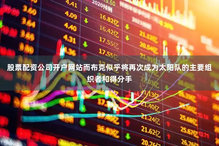 股票配资公司开户网站而布克似乎将再次成为太阳队的主要组织者和得分手