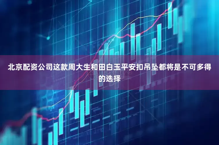 北京配资公司这款周大生和田白玉平安扣吊坠都将是不可多得的选择