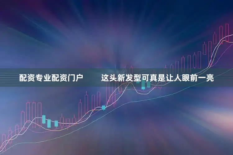 配资专业配资门户        这头新发型可真是让人眼前一亮