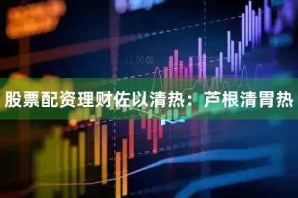 股票配资理财佐以清热：芦根清胃热