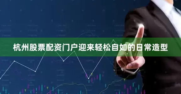 杭州股票配资门户迎来轻松自如的日常造型