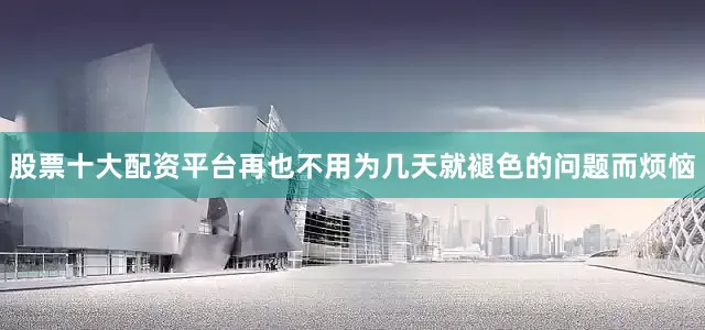 股票十大配资平台再也不用为几天就褪色的问题而烦恼