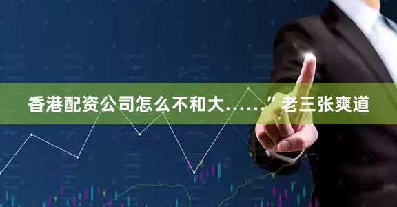 香港配资公司怎么不和大……”老三张爽道