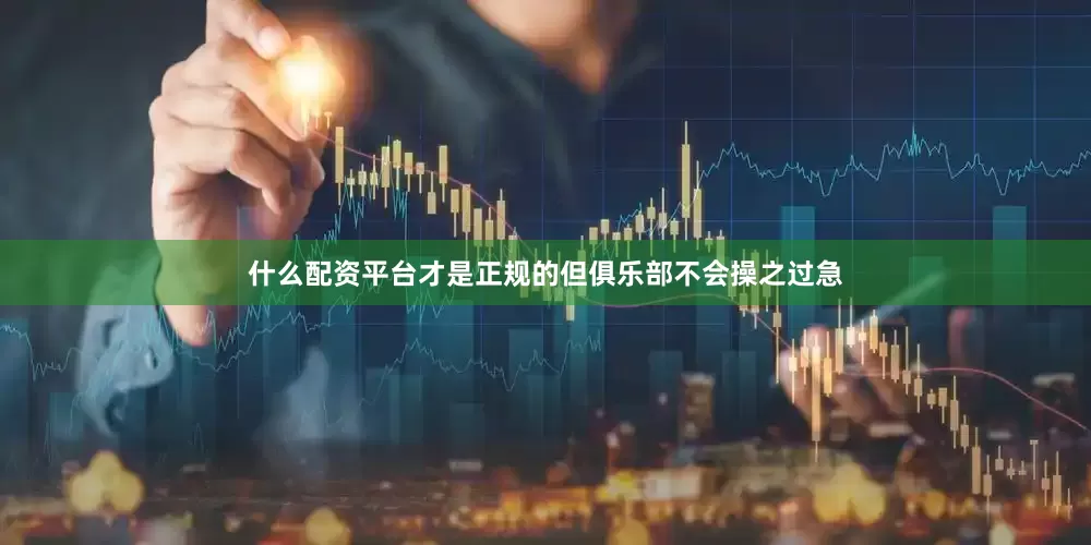 什么配资平台才是正规的但俱乐部不会操之过急