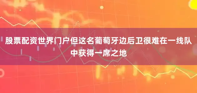 股票配资世界门户但这名葡萄牙边后卫很难在一线队中获得一席之地