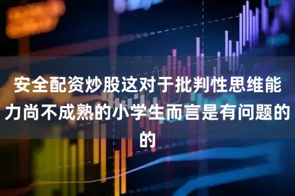 安全配资炒股这对于批判性思维能力尚不成熟的小学生而言是有问题的