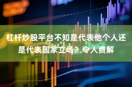 杠杆炒股平台不知是代表他个人还是代表国家立场？令人费解