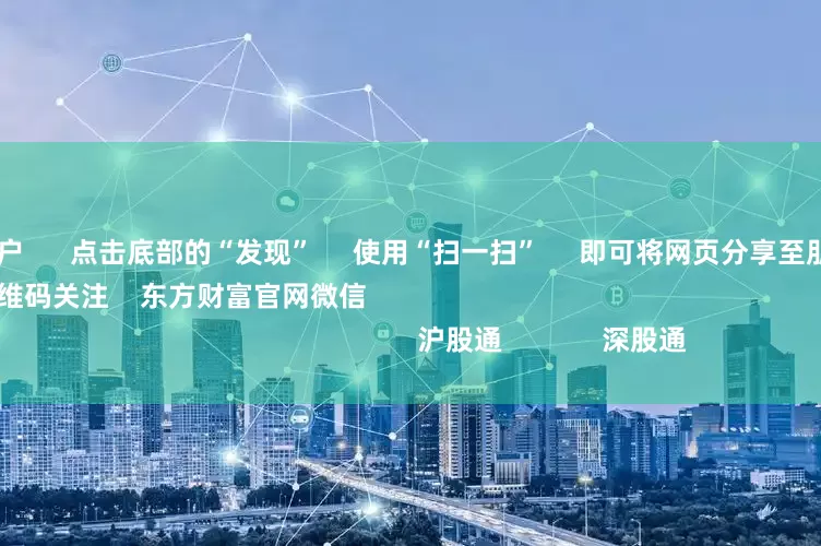 沈阳配资开户 点击底部的“发现” 使用“扫一扫” 即可将网页分享至朋友圈 扫描二维码关注 东方财富官网微信 沪股通 深股通