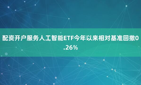 配资开户服务人工智能ETF今年以来相对基准回撤0.26%