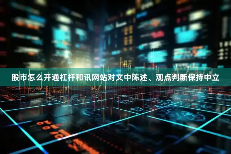 股市怎么开通杠杆和讯网站对文中陈述、观点判断保持中立